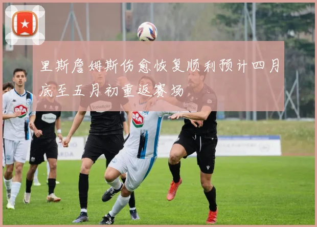 里斯詹姆斯伤愈恢复顺利预计四月底至五月初重返赛场