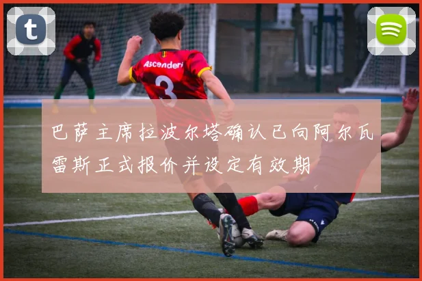 巴萨主席拉波尔塔确认已向阿尔瓦雷斯正式报价并设定有效期