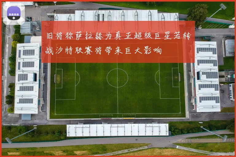 旧将称萨拉赫为真正超级巨星若转战沙特联赛将带来巨大影响