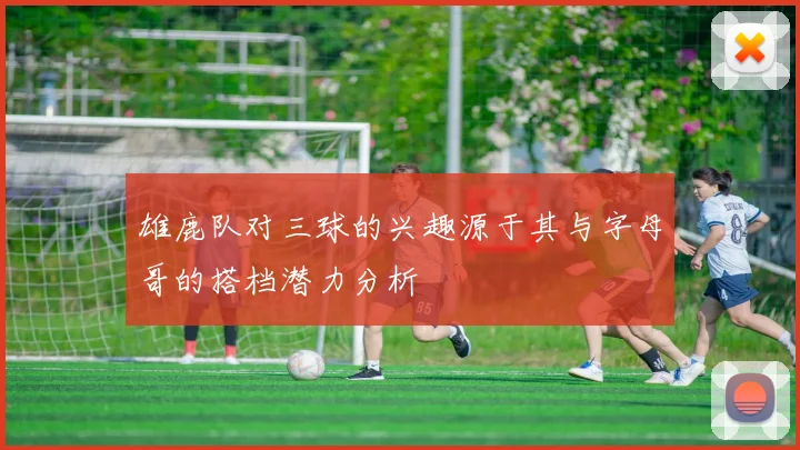 雄鹿队对三球的兴趣源于其与字母哥的搭档潜力分析