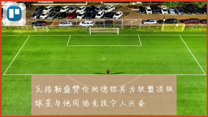 瓦格勒盛赞伦纳德称其为联盟顶级球星与他同场竞技令人兴奋