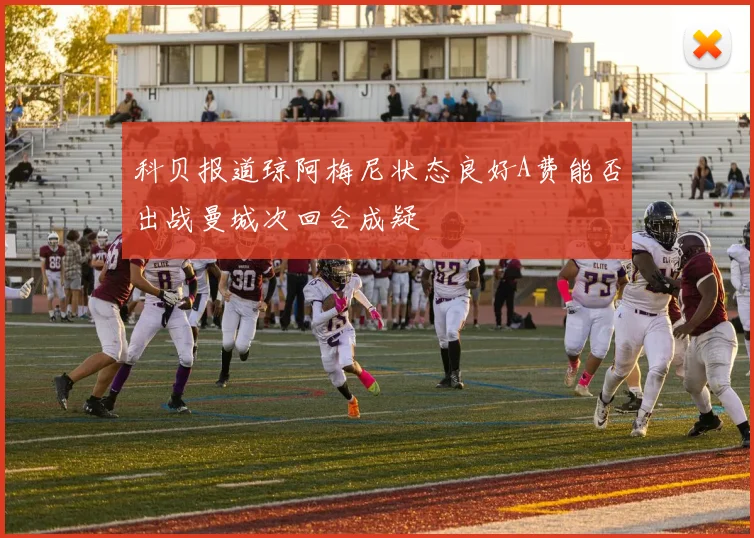 科贝报道琼阿梅尼状态良好A费能否出战曼城次回合成疑