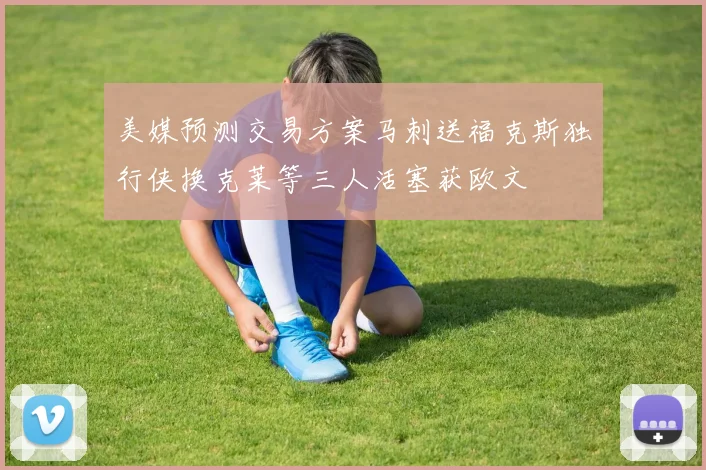 美媒预测交易方案马刺送福克斯独行侠换克莱等三人活塞获欧文