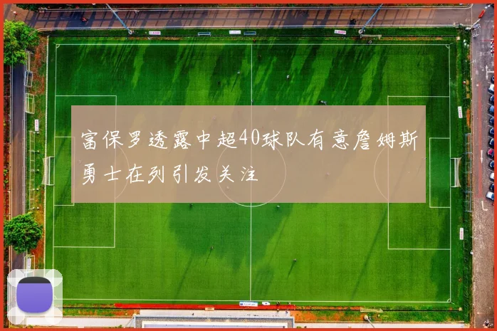 富保罗透露中超40球队有意詹姆斯勇士在列引发关注