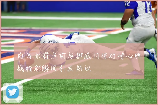 内马尔罚点前与挪威门将对峙心理战精彩瞬间引发热议