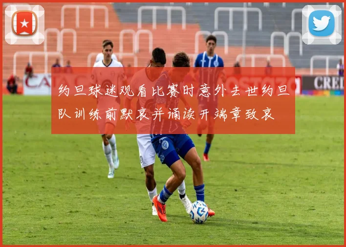 约旦球迷观看比赛时意外去世约旦队训练前默哀并诵读开端章致哀