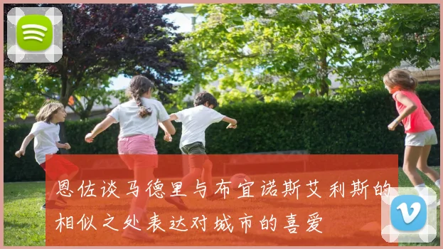 恩佐谈马德里与布宜诺斯艾利斯的相似之处表达对城市的喜爱