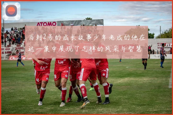 马刺2号的成长故事少年老成的他在这一集中展现了怎样的风采与智慧