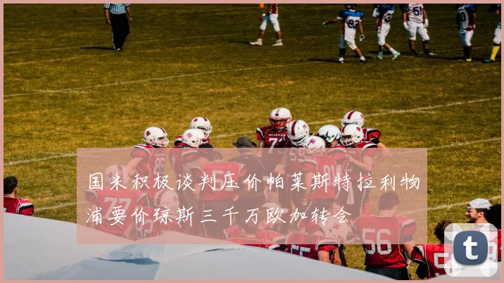 国米积极谈判压价帕莱斯特拉利物浦要价琼斯三千万欧加转会