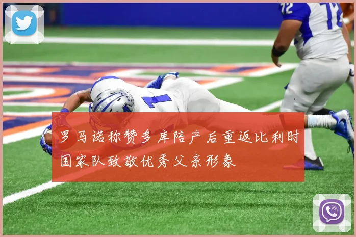 罗马诺称赞多库陪产后重返比利时国家队致敬优秀父亲形象