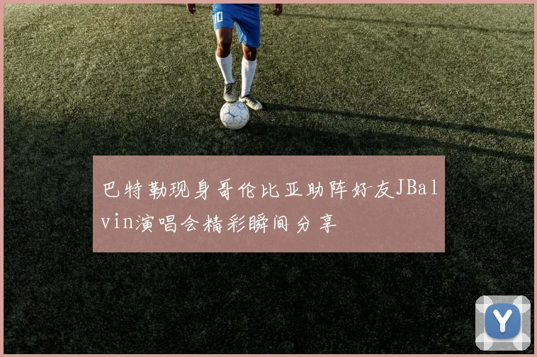 巴特勒现身哥伦比亚助阵好友JBalvin演唱会精彩瞬间分享