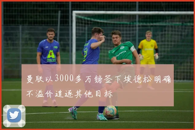 曼联以3000多万镑签下埃德松明确不溢价追逐其他目标