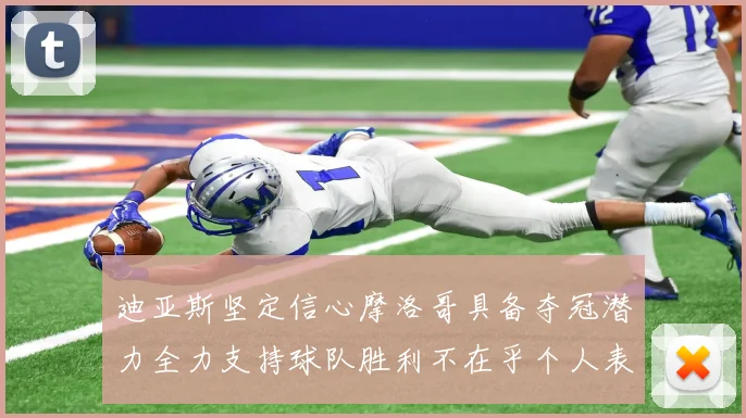 迪亚斯坚定信心摩洛哥具备夺冠潜力全力支持球队胜利不在乎个人表现