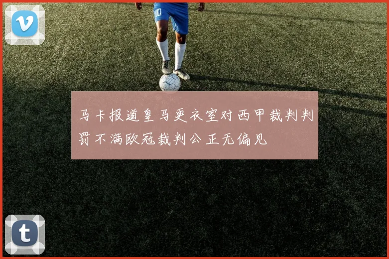 马卡报道皇马更衣室对西甲裁判判罚不满欧冠裁判公正无偏见