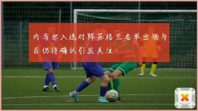 内马尔入选对阵苏格兰名单出场与否仍待确认引发关注