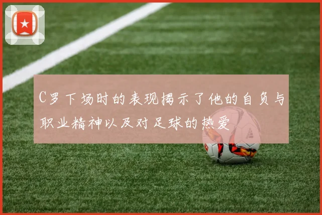 C罗下场时的表现揭示了他的自负与职业精神以及对足球的热爱