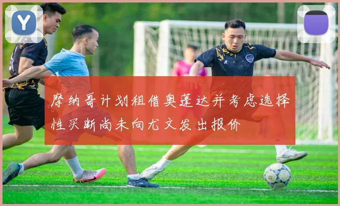 摩纳哥计划租借奥蓬达并考虑选择性买断尚未向尤文发出报价