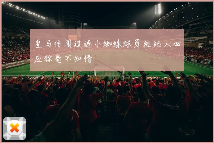 皇马传闻追逐小蜘蛛球员经纪人回应称毫不知情