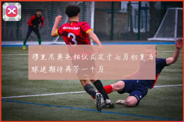 穆里尼奥亮相仪式定于七月初皇马球迷期待再等一个月