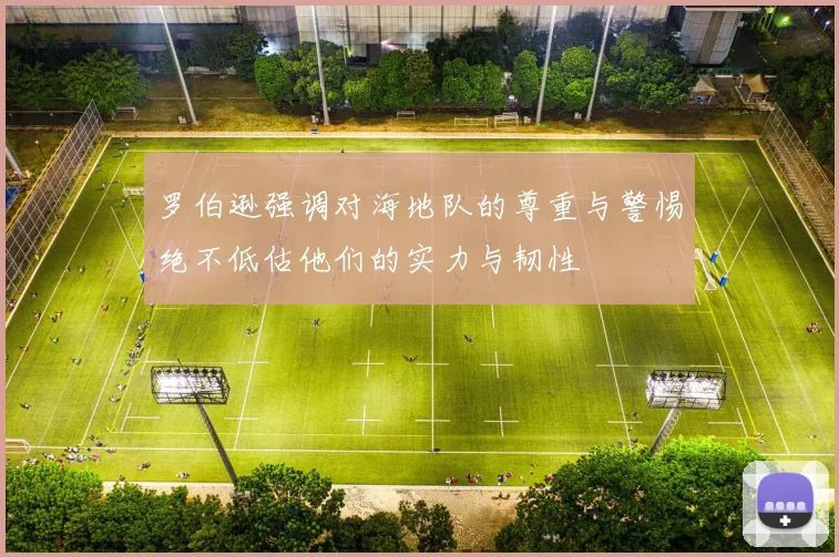 罗伯逊强调对海地队的尊重与警惕绝不低估他们的实力与韧性