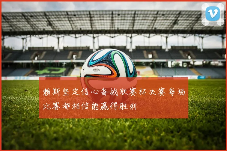 赖斯坚定信心备战联赛杯决赛每场比赛都相信能赢得胜利