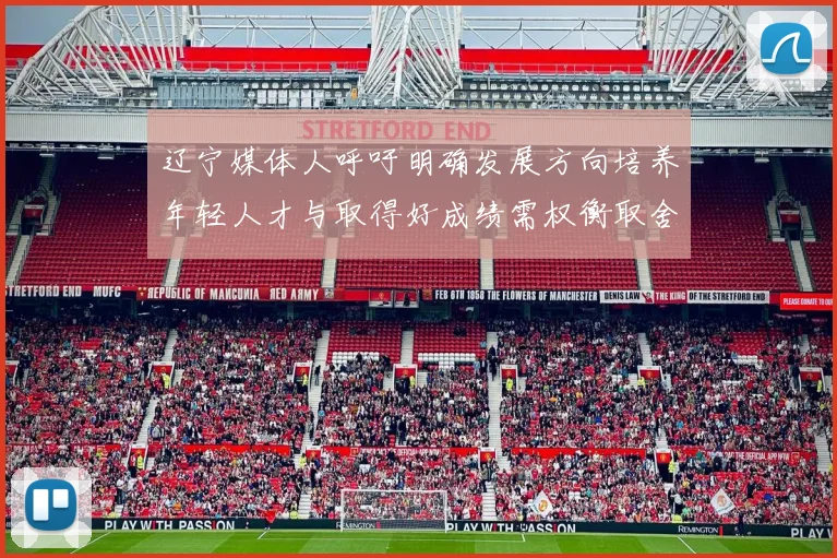 辽宁媒体人呼吁明确发展方向培养年轻人才与取得好成绩需权衡取舍