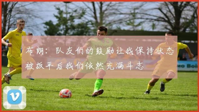 布朗：队友们的鼓励让我保持状态被扳平后我们依然充满斗志