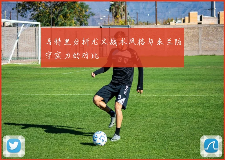 马特里分析尤文战术风格与米兰防守实力的对比