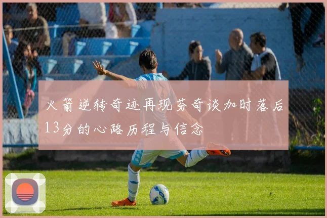 火箭逆转奇迹再现芬奇谈加时落后13分的心路历程与信念