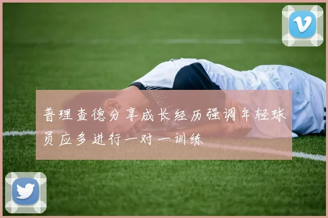 普理查德分享成长经历强调年轻球员应多进行一对一训练
